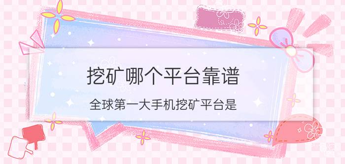 挖矿哪个平台靠谱 全球第一大手机挖矿平台是？